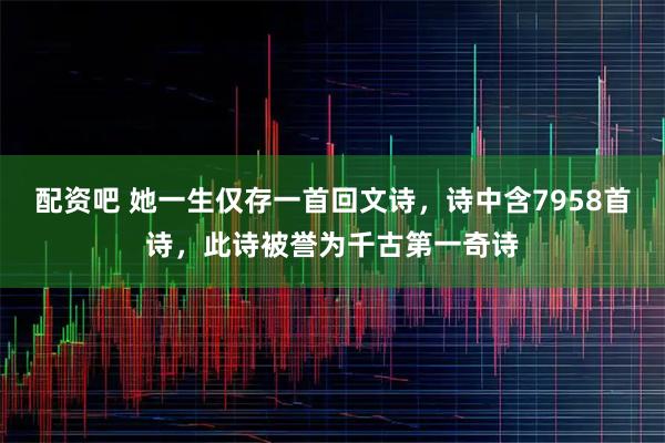配资吧 她一生仅存一首回文诗，诗中含7958首诗，此诗被誉为千古第一奇诗