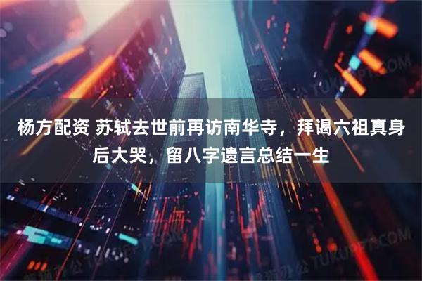 杨方配资 苏轼去世前再访南华寺，拜谒六祖真身后大哭，留八字遗言总结一生