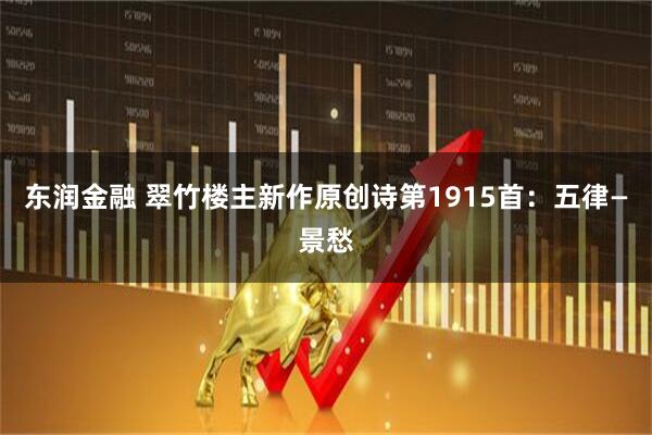 东润金融 翠竹楼主新作原创诗第1915首：五律—景愁