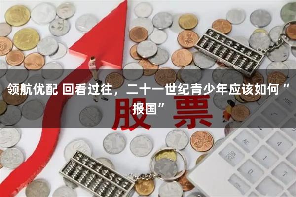 领航优配 回看过往，二十一世纪青少年应该如何“报国”