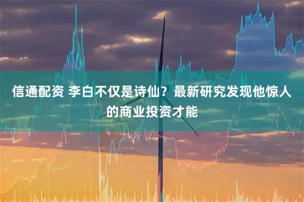 信通配资 李白不仅是诗仙？最新研究发现他惊人的商业投资才能
