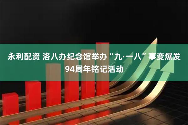 永利配资 洛八办纪念馆举办“九·一八”事变爆发94周年铭记活动