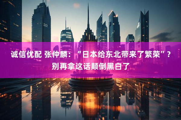 诚信优配 张仲麟：“日本给东北带来了繁荣”？别再拿这话颠倒黑白了