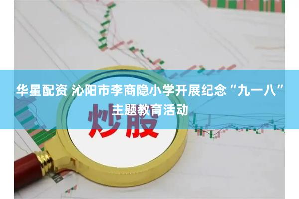 华星配资 沁阳市李商隐小学开展纪念“九一八”主题教育活动
