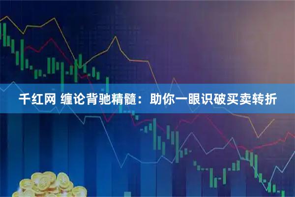 千红网 缠论背驰精髓：助你一眼识破买卖转折