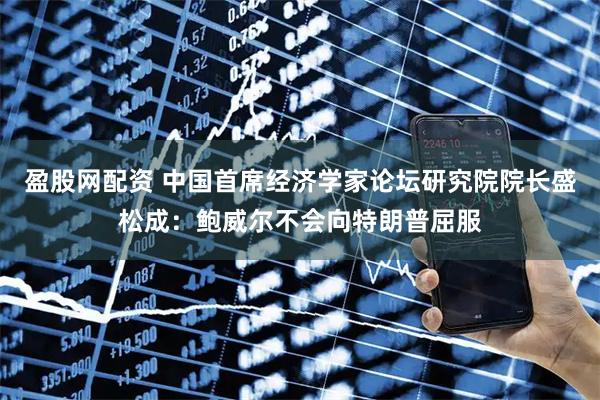 盈股网配资 中国首席经济学家论坛研究院院长盛松成：鲍威尔不会向特朗普屈服