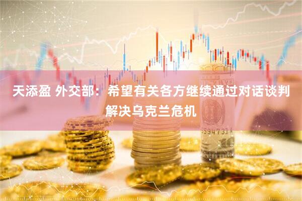 天添盈 外交部：希望有关各方继续通过对话谈判解决乌克兰危机