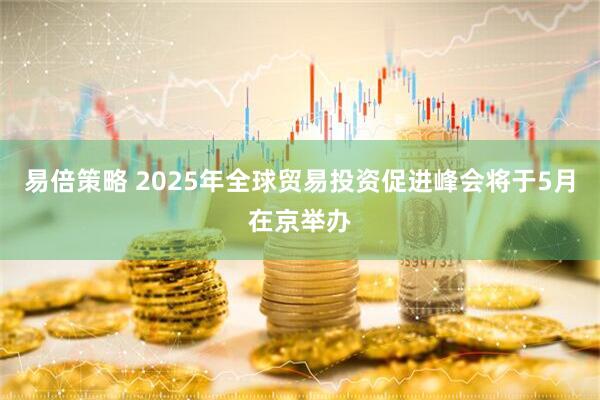 易倍策略 2025年全球贸易投资促进峰会将于5月在京举办
