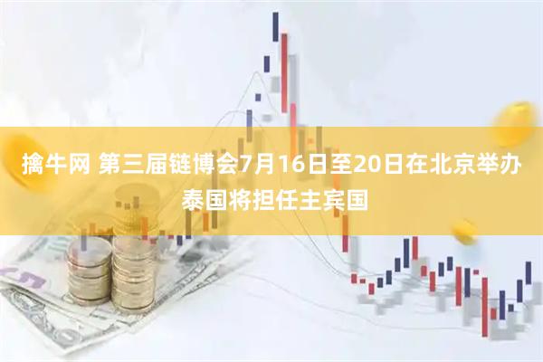 擒牛网 第三届链博会7月16日至20日在北京举办 泰国将担任主宾国