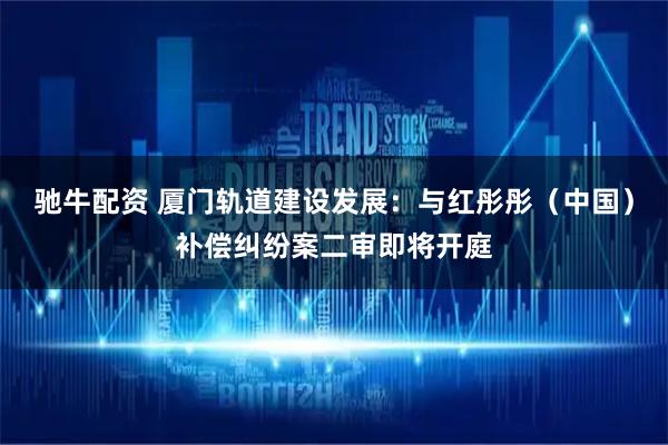 驰牛配资 厦门轨道建设发展：与红彤彤（中国）补偿纠纷案二审即将开庭