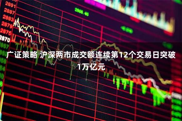 广证策略 沪深两市成交额连续第12个交易日突破1万亿元