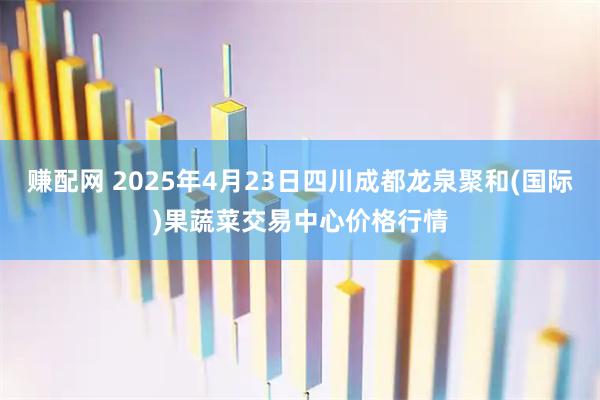 赚配网 2025年4月23日四川成都龙泉聚和(国际)果蔬菜交易中心价格行情