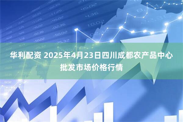 华利配资 2025年4月23日四川成都农产品中心批发市场价格行情