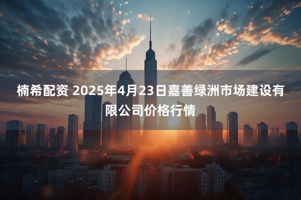 楠希配资 2025年4月23日嘉善绿洲市场建设有限公司价格行情