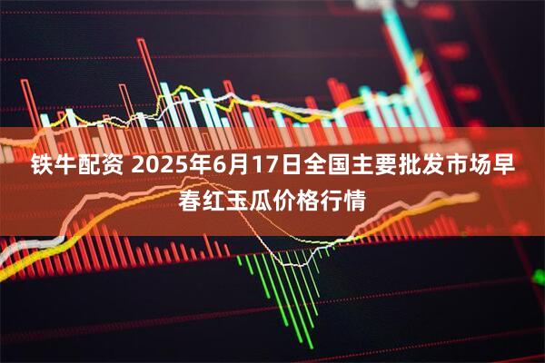 铁牛配资 2025年6月17日全国主要批发市场早春红玉瓜价格行情