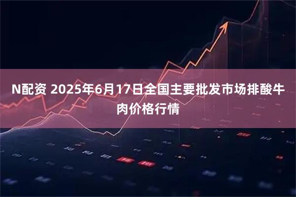 N配资 2025年6月17日全国主要批发市场排酸牛肉价格行情