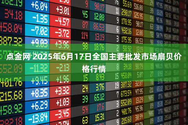 点金网 2025年6月17日全国主要批发市场扇贝价格行情