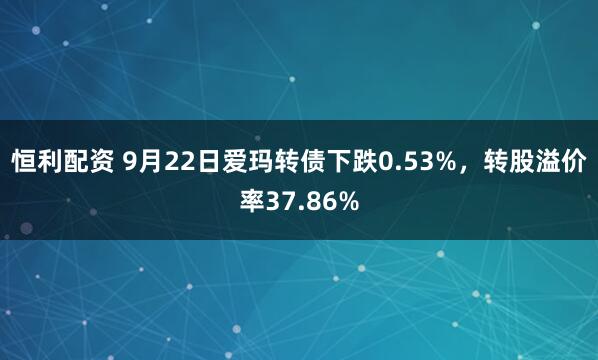 恒利配资 9月22日爱玛转债下跌0.53%，转股溢价率37.86%