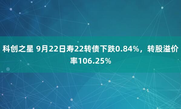 科创之星 9月22日寿22转债下跌0.84%，转股溢价率106.25%