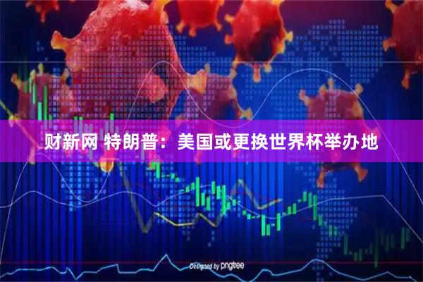 财新网 特朗普：美国或更换世界杯举办地