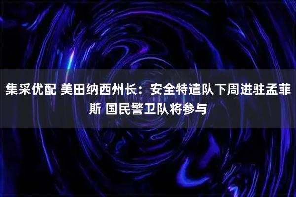 集采优配 美田纳西州长：安全特遣队下周进驻孟菲斯 国民警卫队将参与